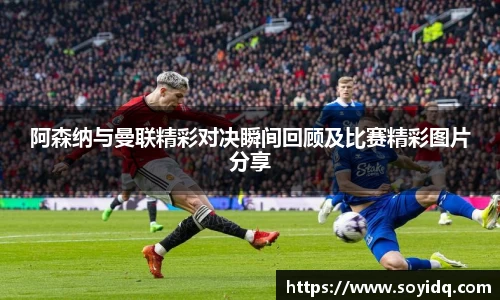 阿森纳与曼联精彩对决瞬间回顾及比赛精彩图片分享